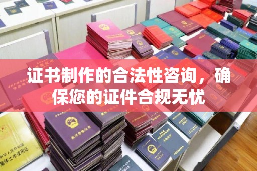 尖扎证书制作的合法性咨询，确保您的证件合规无忧